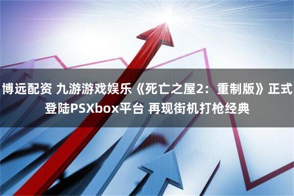 博远配资 九游游戏娱乐《死亡之屋2：重制版》正式登陆PSXbox平台 再现街机打枪经典
