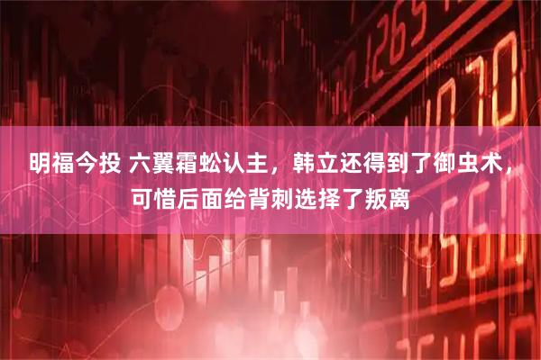明福今投 六翼霜蚣认主，韩立还得到了御虫术，可惜后面给背刺选择了叛离