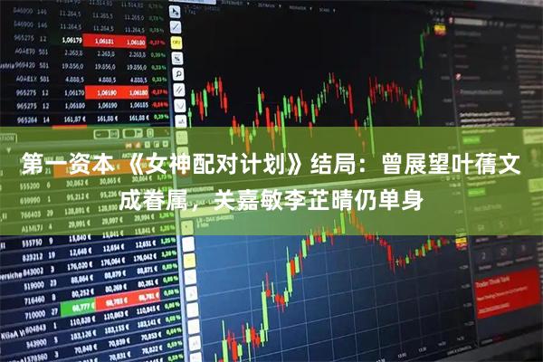 第一资本 《女神配对计划》结局：曾展望叶蒨文成眷属，关嘉敏李芷晴仍单身