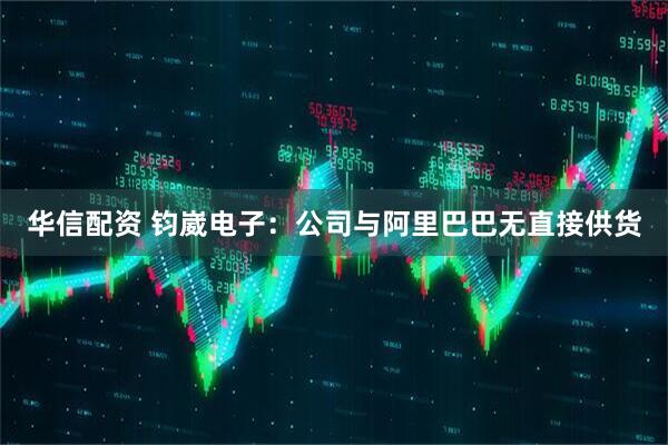 华信配资 钧崴电子：公司与阿里巴巴无直接供货